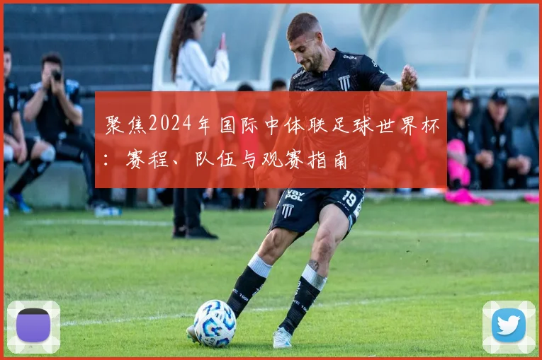 聚焦2024年国际中体联足球世界杯：赛程、队伍与观赛指南