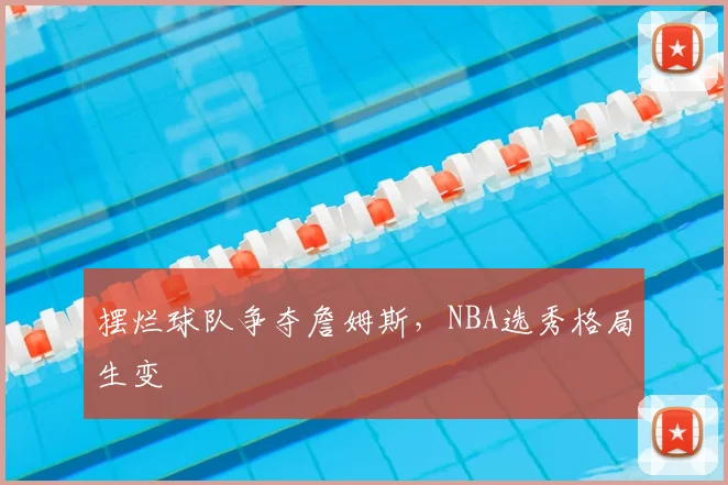 摆烂球队争夺詹姆斯,NBA选秀格局生变