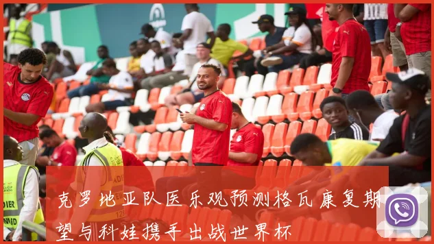 克罗地亚队医乐观预测格瓦康复期望与科娃携手出战世界杯