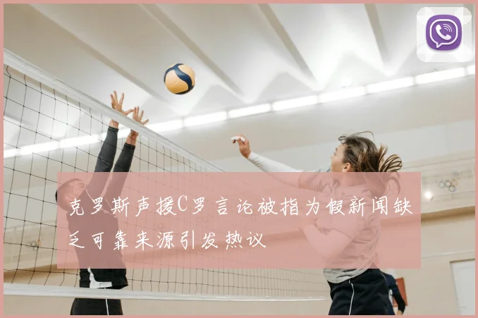 克罗斯声援C罗言论被指为假新闻缺乏可靠来源引发热议