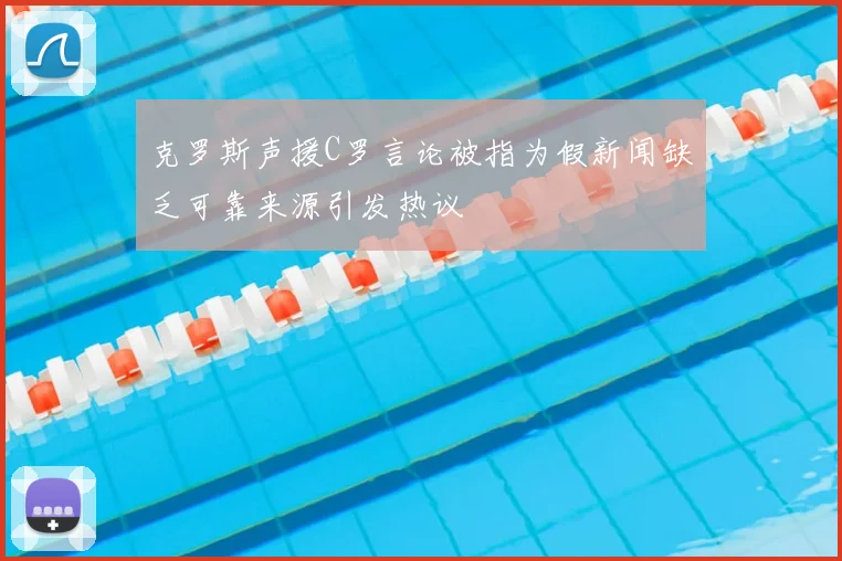 克罗斯声援C罗言论被指为假新闻缺乏可靠来源引发热议