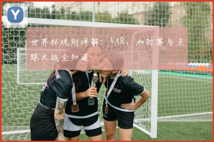 世界杯规则详解：VAR、加时赛与点球大战全知道