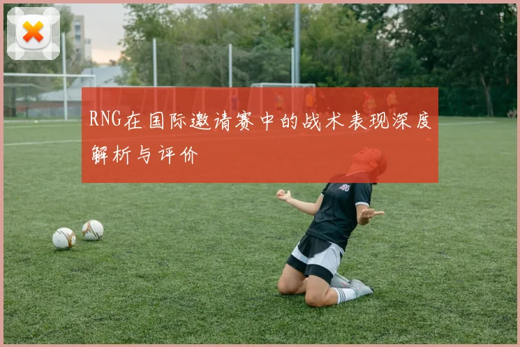 RNG在国际邀请赛中的战术表现深度解析与评价