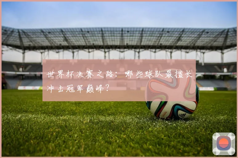 世界杯决赛之路：哪些球队最擅长冲击冠军巅峰？