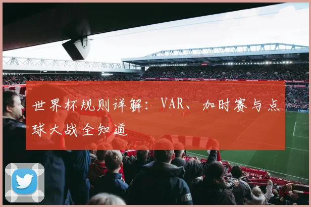 世界杯规则详解：VAR、加时赛与点球大战全知道