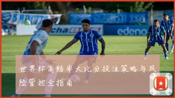 世界杯高赔率大比分投注策略与风险管控全指南