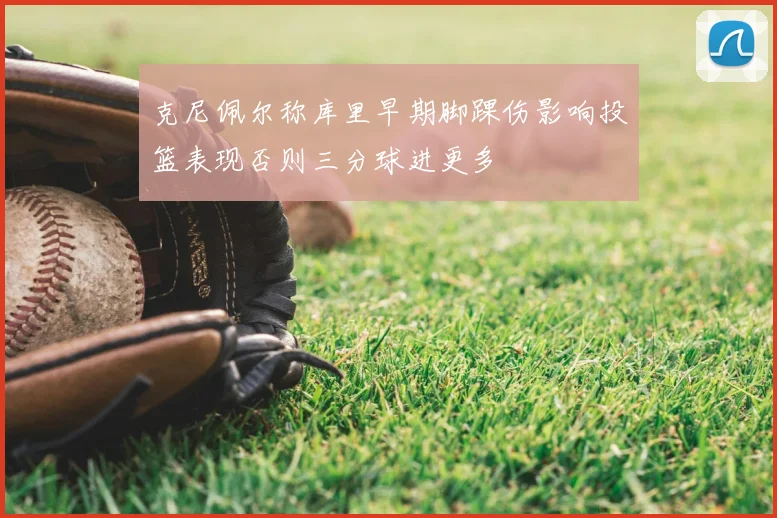 克尼佩尔称库里早期脚踝伤影响投篮表现否则三分球进更多