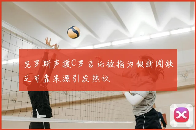 克罗斯声援C罗言论被指为假新闻缺乏可靠来源引发热议
