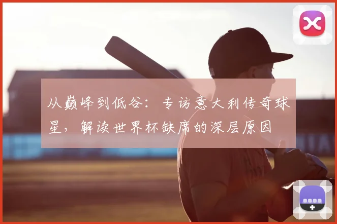 从巅峰到低谷：专访意大利传奇球星，解读世界杯缺席的深层原因