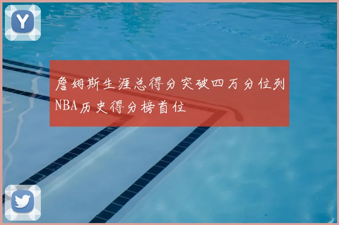 詹姆斯生涯总得分突破四万分位列NBA历史得分榜首位