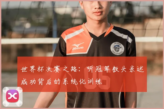 世界杯决赛之路：听冠军教头亲述成功背后的系统化训练