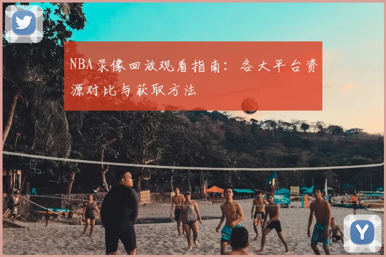 NBA录像回放观看指南:各大平台资源对比与获取方法