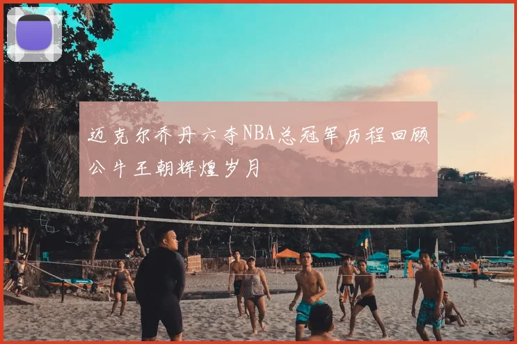 迈克尔乔丹六夺NBA总冠军历程回顾公牛王朝辉煌岁月