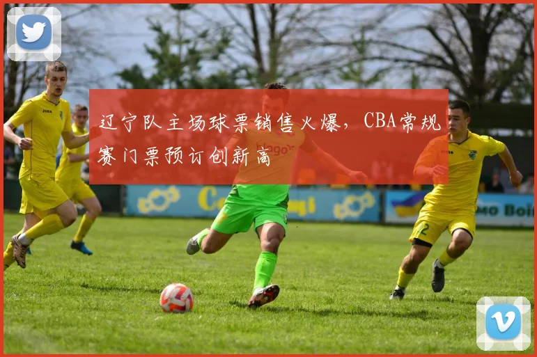辽宁队主场球票销售火爆，CBA常规赛门票预订创新高