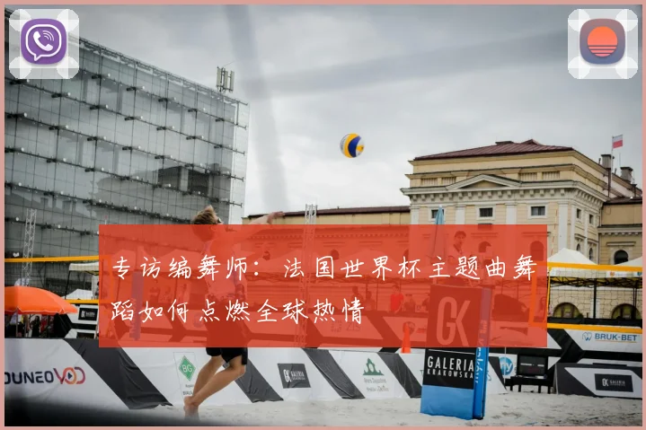 专访编舞师：法国世界杯主题曲舞蹈如何点燃全球热情