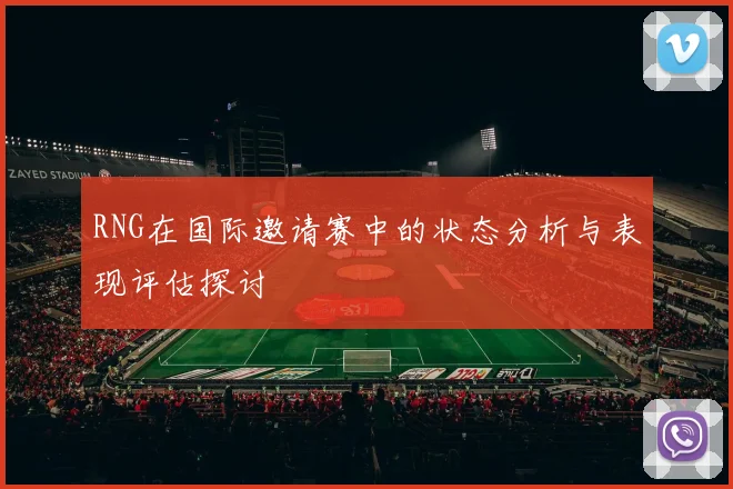 RNG在国际邀请赛中的状态分析与表现评估探讨