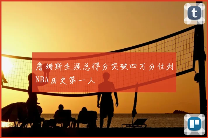 詹姆斯生涯总得分突破四万分位列NBA历史第一人