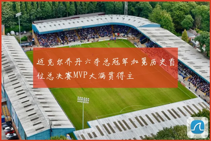迈克尔乔丹六夺总冠军加冕历史首位总决赛MVP大满贯得主