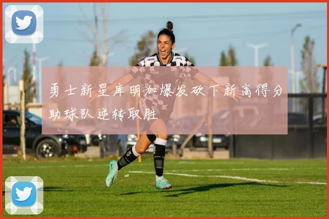 勇士新星库明加爆发砍下新高得分助球队逆转取胜