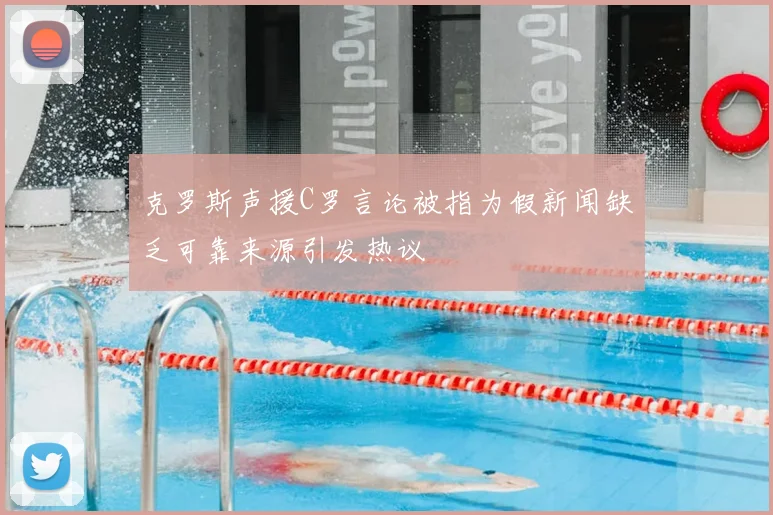 克罗斯声援C罗言论被指为假新闻缺乏可靠来源引发热议