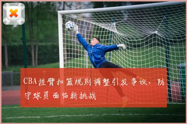 CBA挂臂扣篮规则调整引发争议,防守球员面临新挑战