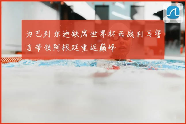 为巴列尔迪缺席世界杯而战利马誓言带领阿根廷重返巅峰