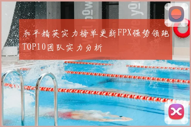 和平精英实力榜单更新FPX强势领跑TOP10团队实力分析