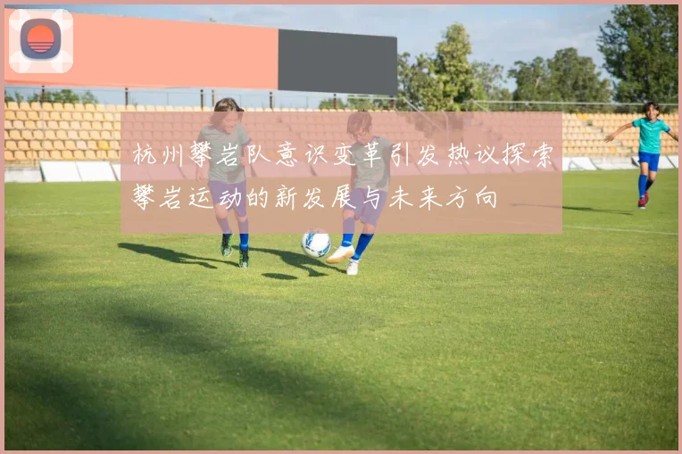 杭州攀岩队意识变革引发热议探索攀岩运动的新发展与未来方向