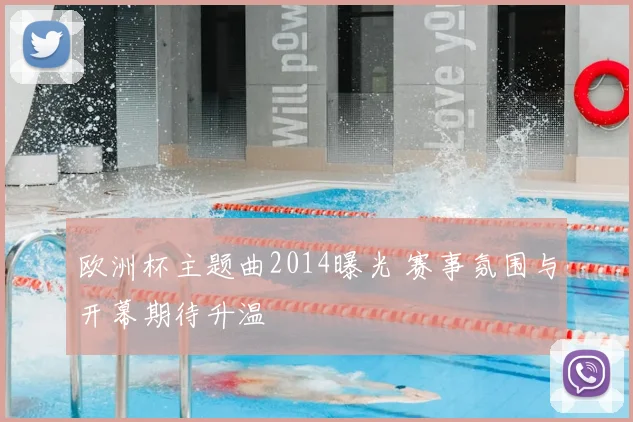 欧洲杯主题曲2014曝光 赛事氛围与开幕期待升温