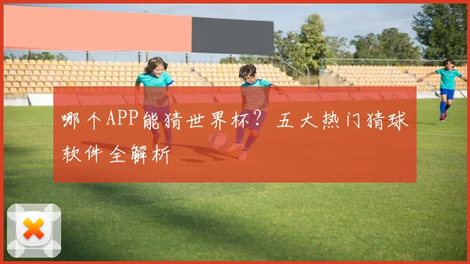 哪个APP能猜世界杯？五大热门猜球软件全解析