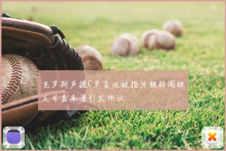 克罗斯声援C罗言论被指为假新闻缺乏可靠来源引发热议