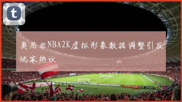 奥尼尔NBA2K虚拟形象数据调整引发玩家热议