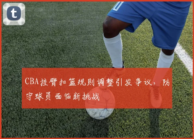 CBA挂臂扣篮规则调整引发争议,防守球员面临新挑战