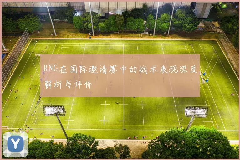RNG在国际邀请赛中的战术表现深度解析与评价