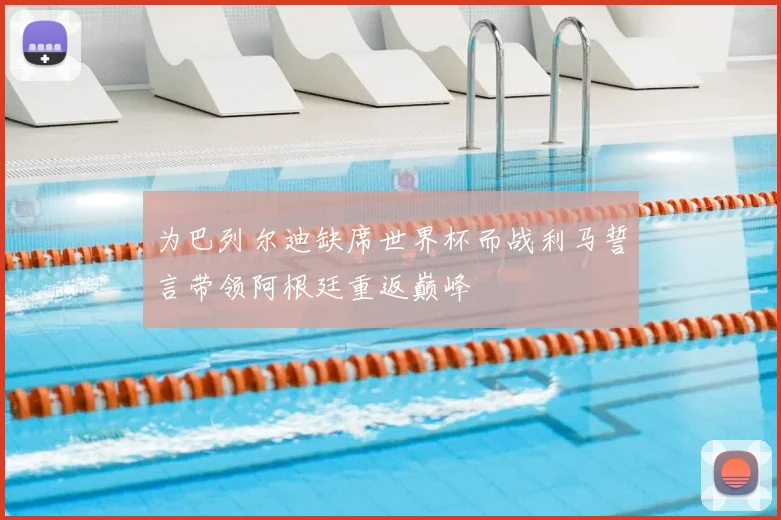 为巴列尔迪缺席世界杯而战利马誓言带领阿根廷重返巅峰