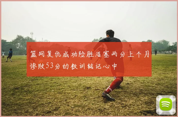 篮网复仇成功险胜活塞两分上个月惨败53分的教训铭记心中