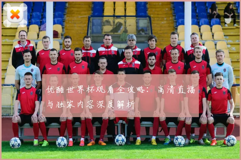优酷世界杯观看全攻略：高清直播与独家内容深度解析
