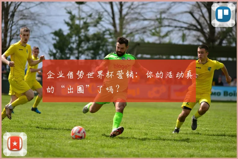 企业借势世界杯营销:你的活动真的“出圈”了吗?