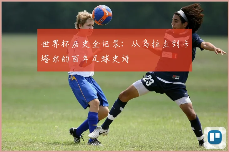 世界杯历史全记录:从乌拉圭到卡塔尔的百年足球史诗