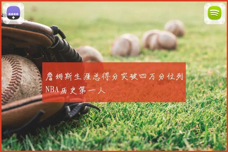 詹姆斯生涯总得分突破四万分位列NBA历史第一人