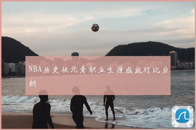 NBA历史状元秀职业生涯成就对比分析