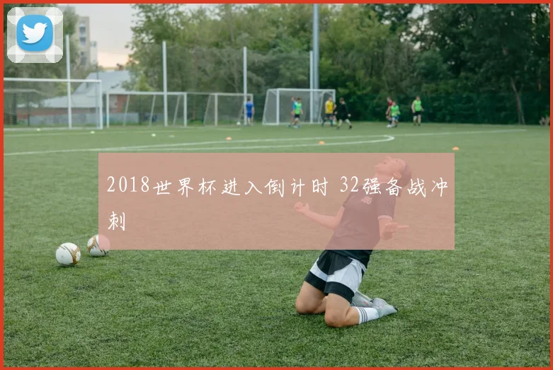 2018世界杯进入倒计时 32强备战冲刺