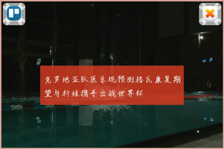 克罗地亚队医乐观预测格瓦康复期望与科娃携手出战世界杯