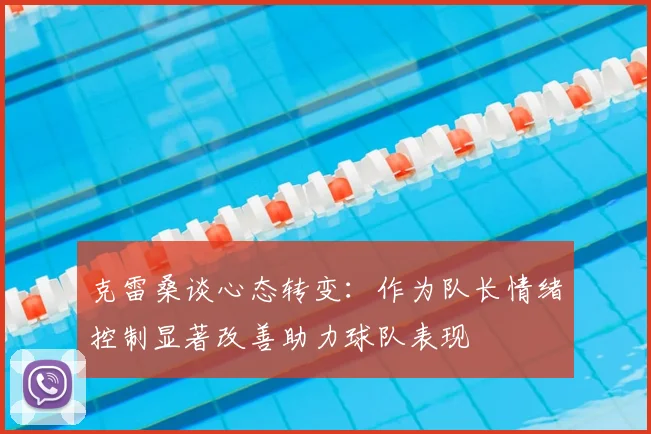 克雷桑谈心态转变：作为队长情绪控制显著改善助力球队表现