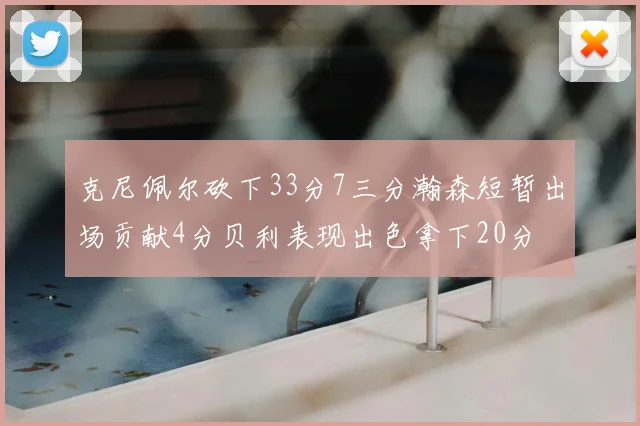 克尼佩尔砍下33分7三分瀚森短暂出场贡献4分贝利表现出色拿下20分
