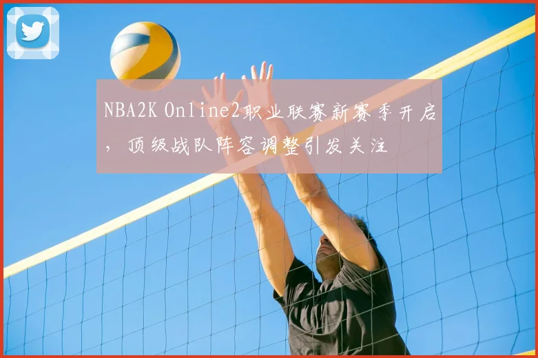 NBA2K Online2职业联赛新赛季开启,顶级战队阵容调整引发关注