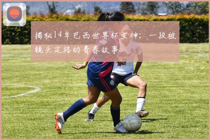 揭秘14年巴西世界杯女神：一段被镜头定格的青春故事