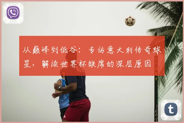 从巅峰到低谷：专访意大利传奇球星，解读世界杯缺席的深层原因