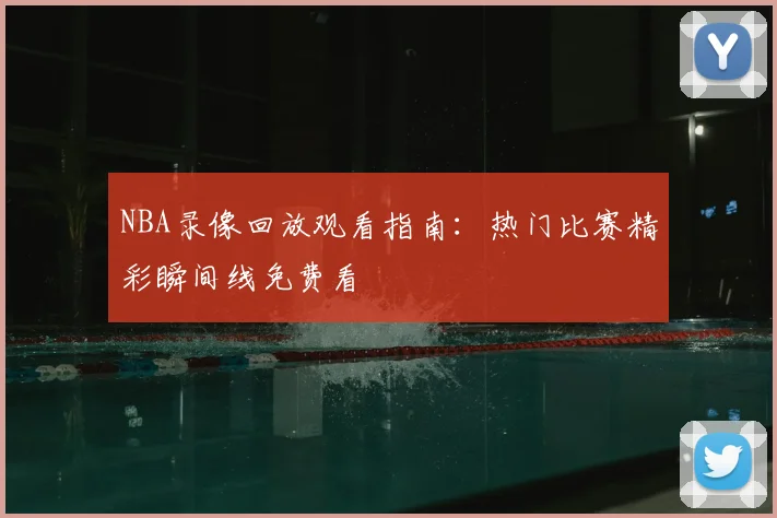 NBA录像回放观看指南:热门比赛精彩瞬间线免费看