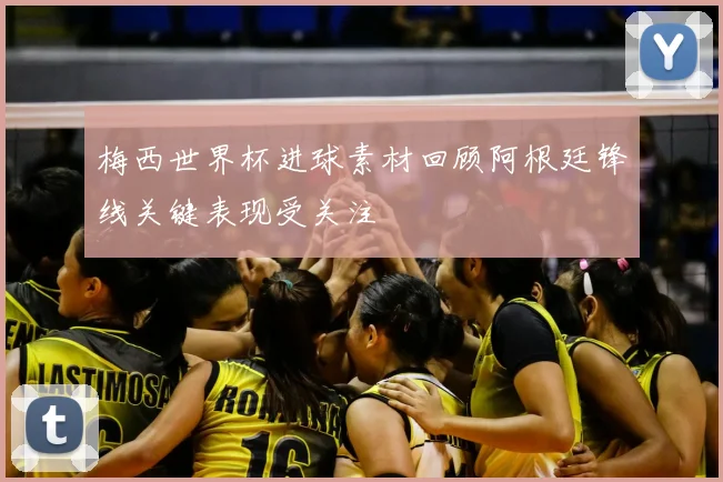 梅西世界杯进球素材回顾阿根廷锋线关键表现受关注